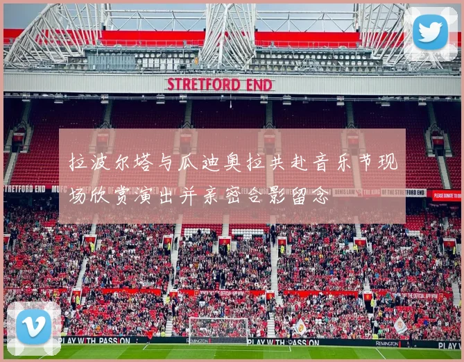 拉波尔塔与瓜迪奥拉共赴音乐节现场欣赏演出并亲密合影留念
