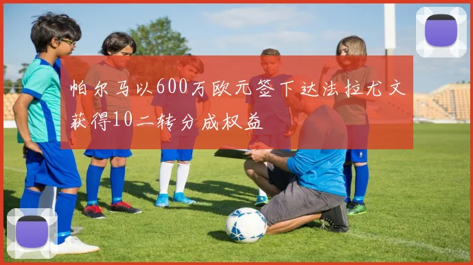 帕尔马以600万欧元签下达法拉尤文获得10二转分成权益