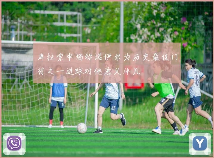 库拉索中场称诺伊尔为历史最佳门将之一进球对他意义非凡