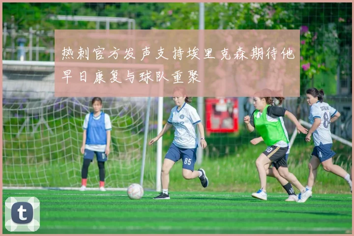 热刺官方发声支持埃里克森期待他早日康复与球队重聚