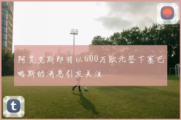阿贾克斯即将以600万欧元签下塞巴略斯的消息引发关注