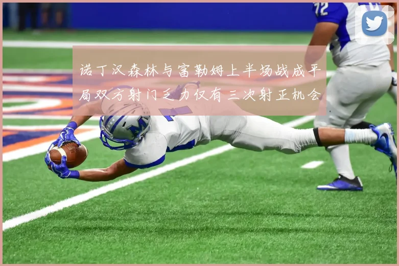 诺丁汉森林与富勒姆上半场战成平局双方射门乏力仅有三次射正机会