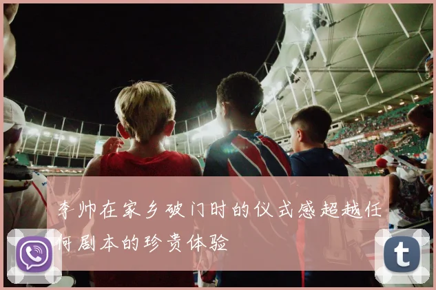 李帅在家乡破门时的仪式感超越任何剧本的珍贵体验
