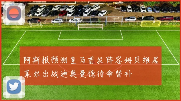 阿斯报预测皇马首发阵容姆贝维居莱尔出战迪奥曼德待命替补