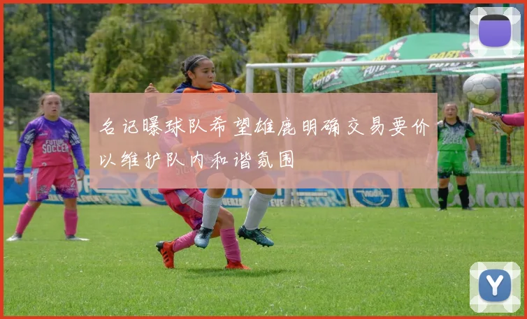 名记曝球队希望雄鹿明确交易要价以维护队内和谐氛围