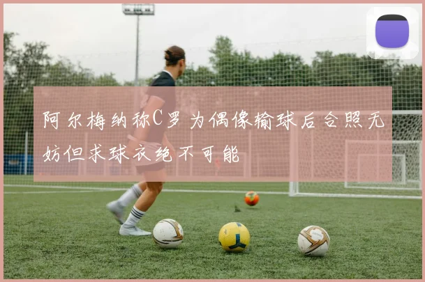 阿尔梅纳称C罗为偶像输球后合照无妨但求球衣绝不可能