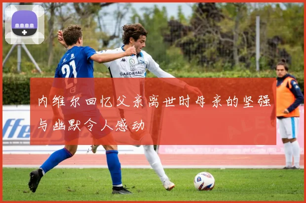 内维尔回忆父亲离世时母亲的坚强与幽默令人感动
