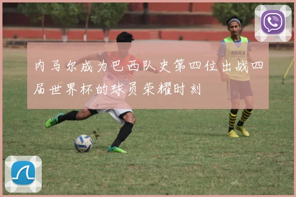 内马尔成为巴西队史第四位出战四届世界杯的球员荣耀时刻