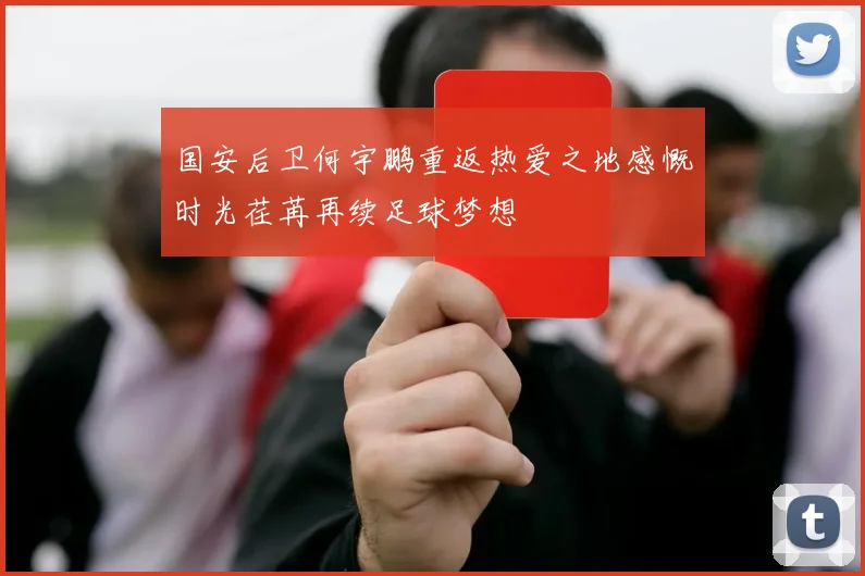 国安后卫何宇鹏重返热爱之地感慨时光荏苒再续足球梦想