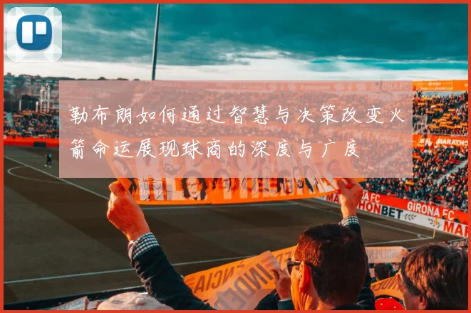 勒布朗如何通过智慧与决策改变火箭命运展现球商的深度与广度