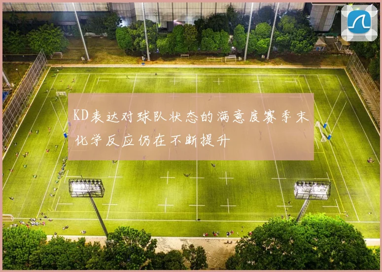 KD表达对球队状态的满意度赛季末化学反应仍在不断提升