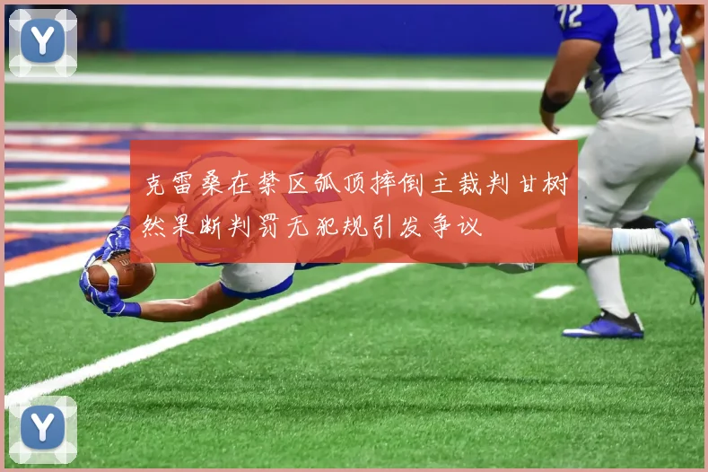 克雷桑在禁区弧顶摔倒主裁判甘树然果断判罚无犯规引发争议