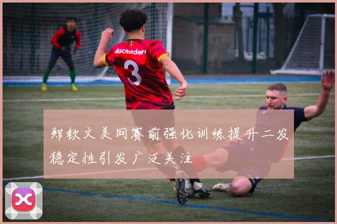 郑钦文美网赛前强化训练提升二发稳定性引发广泛关注