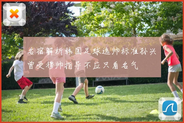 名宿解析韩国足球选帅标准孙兴慜曾受穆帅指导不应只看名气