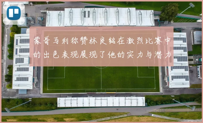 蒙哥马利称赞林良铭在激烈比赛中的出色表现展现了他的实力与潜力
