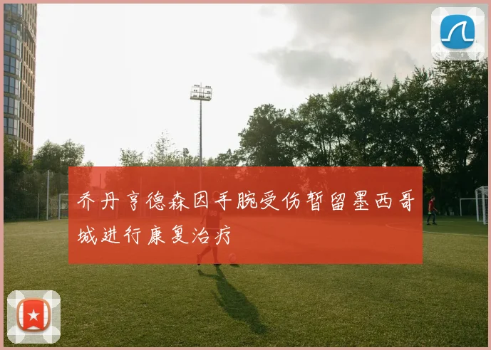 乔丹亨德森因手腕受伤暂留墨西哥城进行康复治疗