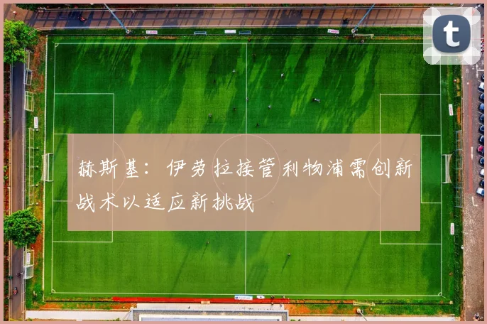赫斯基：伊劳拉接管利物浦需创新战术以适应新挑战