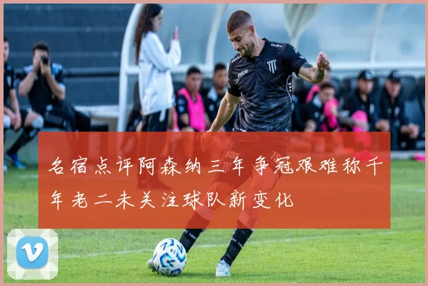 名宿点评阿森纳三年争冠艰难称千年老二未关注球队新变化