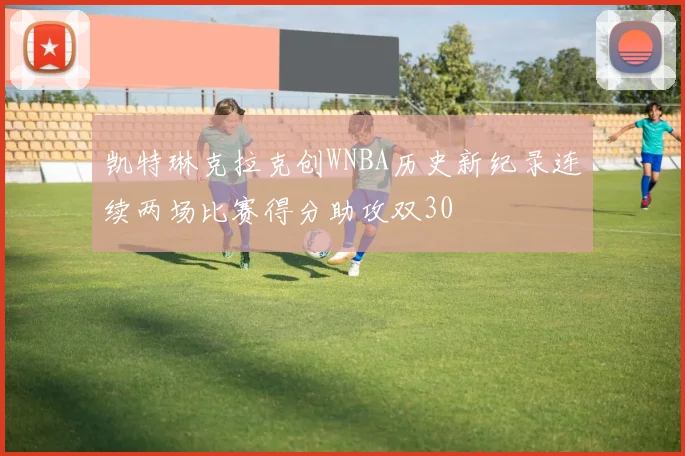 凯特琳克拉克创WNBA历史新纪录连续两场比赛得分助攻双30