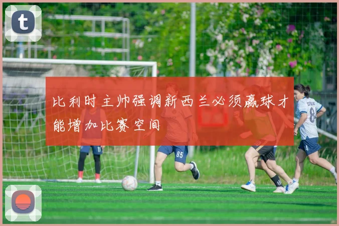 比利时主帅强调新西兰必须赢球才能增加比赛空间