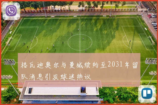 格瓦迪奥尔与曼城续约至2031年留队消息引发球迷热议
