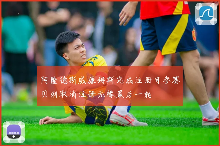 阿隆德斯威廉姆斯完成注册可参赛贝利取消注册无缘最后一轮