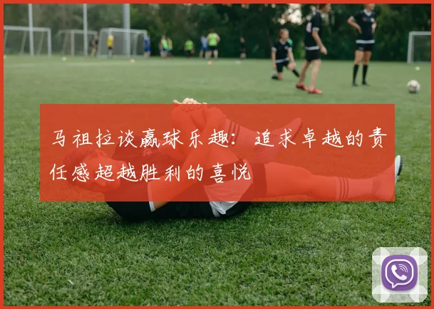 马祖拉谈赢球乐趣：追求卓越的责任感超越胜利的喜悦