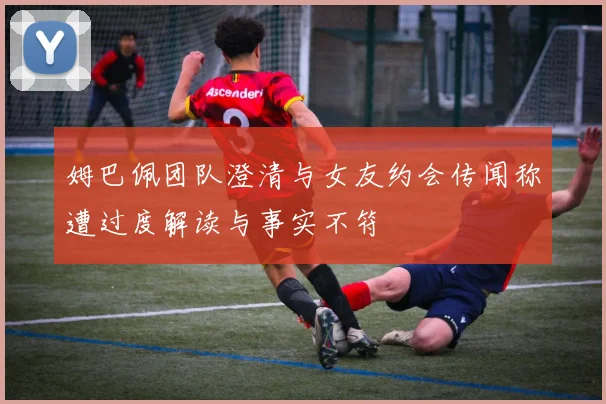 姆巴佩团队澄清与女友约会传闻称遭过度解读与事实不符