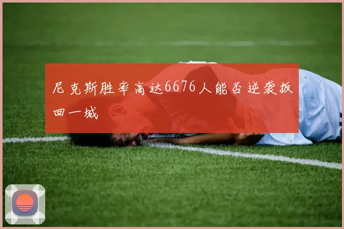 尼克斯胜率高达6676人能否逆袭扳回一城