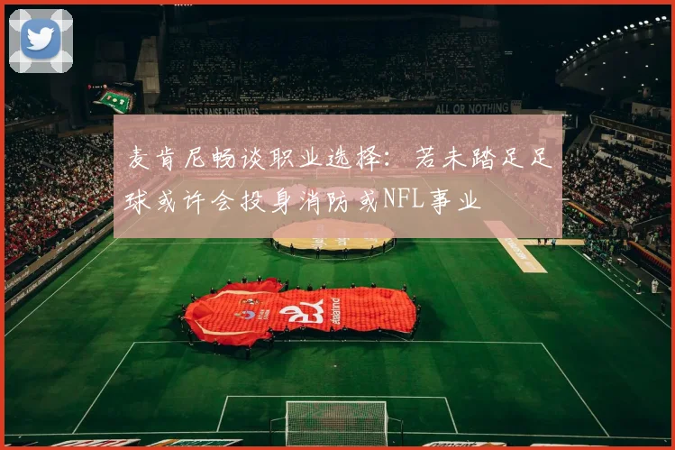 麦肯尼畅谈职业选择：若未踏足足球或许会投身消防或NFL事业