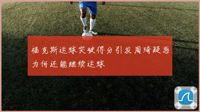 福克斯运球突破得分引发周琦疑惑为何还能继续运球