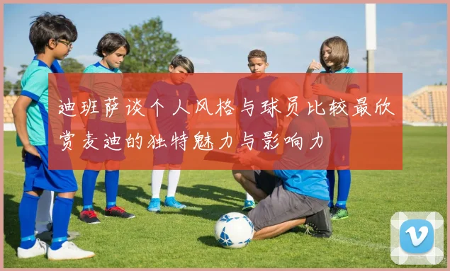 迪班萨谈个人风格与球员比较最欣赏麦迪的独特魅力与影响力