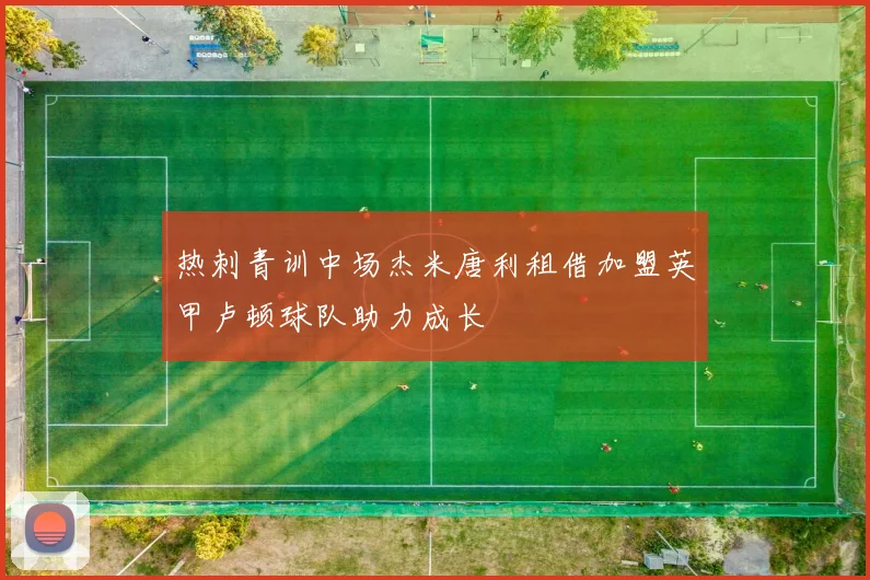 热刺青训中场杰米唐利租借加盟英甲卢顿球队助力成长
