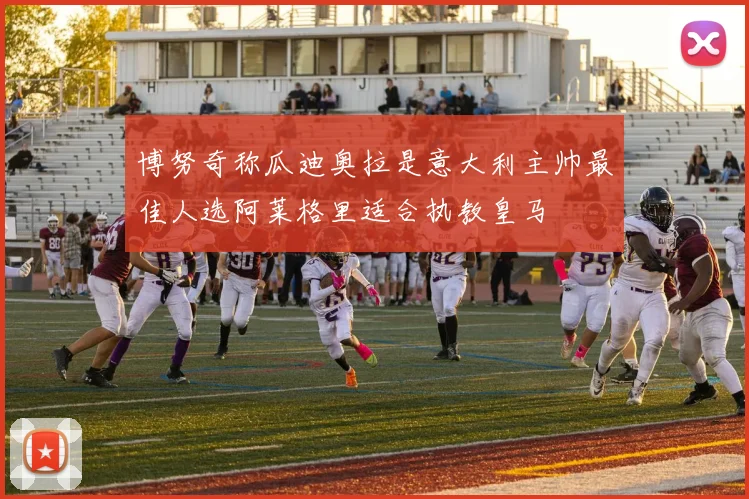 博努奇称瓜迪奥拉是意大利主帅最佳人选阿莱格里适合执教皇马