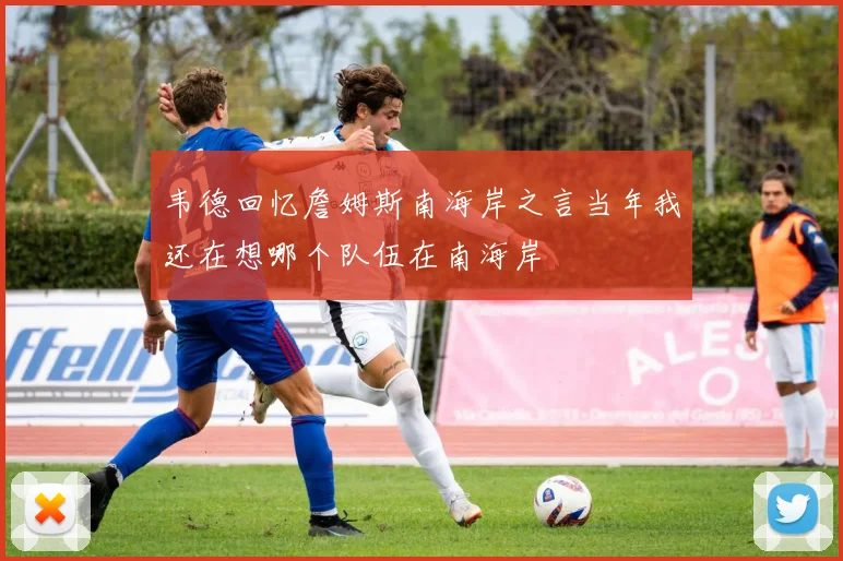 韦德回忆詹姆斯南海岸之言当年我还在想哪个队伍在南海岸