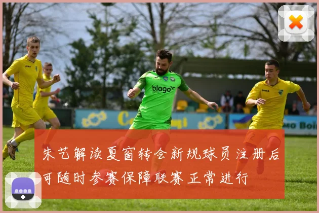 朱艺解读夏窗转会新规球员注册后可随时参赛保障联赛正常进行