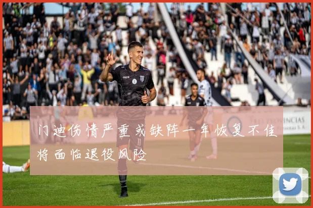 门迪伤情严重或缺阵一年恢复不佳将面临退役风险