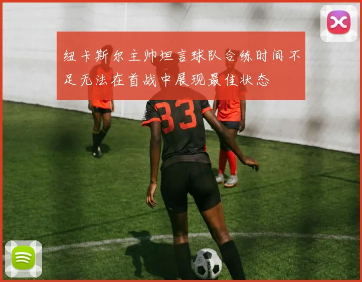 纽卡斯尔主帅坦言球队合练时间不足无法在首战中展现最佳状态